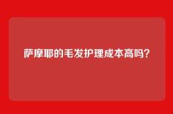 萨摩耶的毛发护理成本高吗？