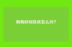 狗狗吠叫扰民怎么办？