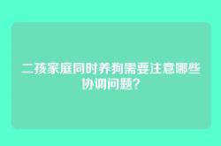 二孩家庭同时养狗需要注意哪些协调问题？
