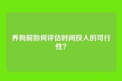 养狗前如何评估时间投入的可行性？