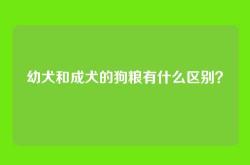 幼犬和成犬的狗粮有什么区别？