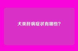 犬类肝病症状有哪些？