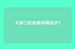 犬类口腔疾病早期症状？