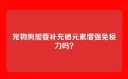 宠物狗需要补充硒元素增强免疫力吗？