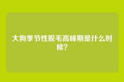 大狗季节性脱毛高峰期是什么时候？