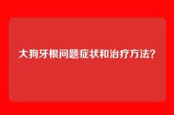 大狗牙根问题症状和治疗方法？