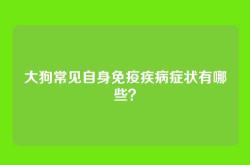 大狗常见自身免疫疾病症状有哪些？