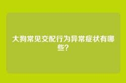 大狗常见交配行为异常症状有哪些？