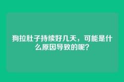 狗拉肚子持续好几天，可能是什么原因导致的呢？