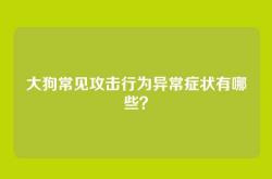 大狗常见攻击行为异常症状有哪些？