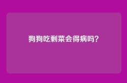 狗狗吃剩菜会得病吗？