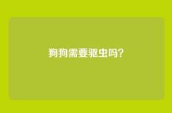 狗狗需要驱虫吗？