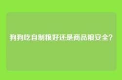 狗狗吃自制粮好还是商品粮安全？