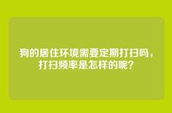 狗的居住环境需要定期打扫吗，打扫频率是怎样的呢？