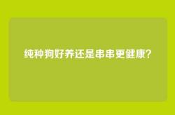 纯种狗好养还是串串更健康？