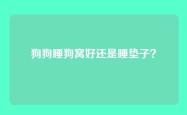 狗狗睡狗窝好还是睡垫子？