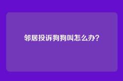 邻居投诉狗狗叫怎么办？