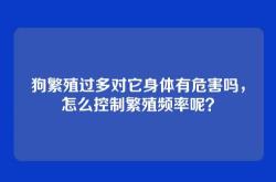 狗繁殖过多对它身体有危害吗，怎么控制繁殖频率呢？