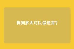 狗狗多大可以做绝育？