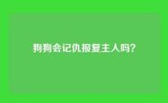 狗狗会记仇报复主人吗？