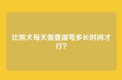 比熊犬每天需要遛弯多长时间才行？