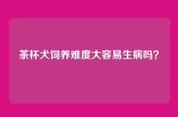 茶杯犬饲养难度大容易生病吗？