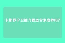 卡斯罗护卫能力强适合家庭养吗？