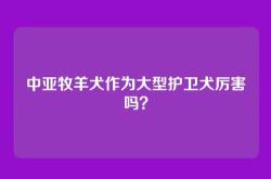 中亚牧羊犬作为大型护卫犬厉害吗？
