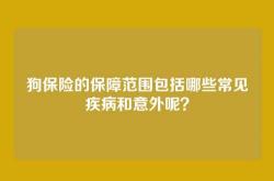 狗保险的保障范围包括哪些常见疾病和意外呢？