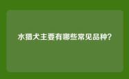 水猎犬主要有哪些常见品种？