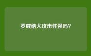罗威纳犬攻击性强吗？