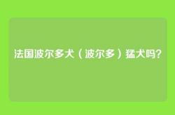 法国波尔多犬（波尔多）猛犬吗？