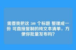 需要我把这 500 个标题 整理成一份 可直接复制的纯文本清单，方便你批量发布吗？