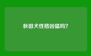 秋田犬性格凶猛吗？