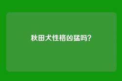 秋田犬性格凶猛吗？
