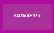 秋田犬适合家养吗？