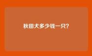 秋田犬多少钱一只？