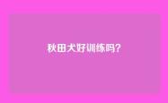 秋田犬好训练吗？