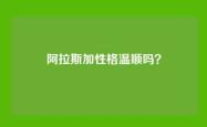 阿拉斯加性格温顺吗？