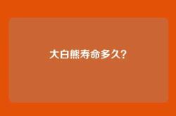 大白熊寿命多久？