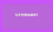 马犬性格凶猛吗？