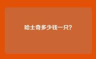 哈士奇多少钱一只？