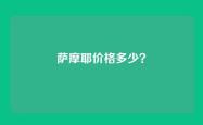 萨摩耶价格多少？