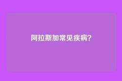 阿拉斯加常见疾病？