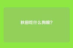 秋田吃什么狗粮？