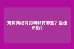 宠物狗绝育的利弊有哪些？最佳年龄？
