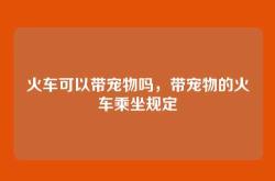 火车可以带宠物吗，带宠物的火车乘坐规定