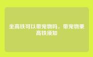 坐高铁可以带宠物吗，带宠物乘高铁须知