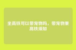 坐高铁可以带宠物吗，带宠物乘高铁须知