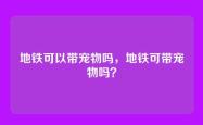 地铁可以带宠物吗，地铁可带宠物吗？